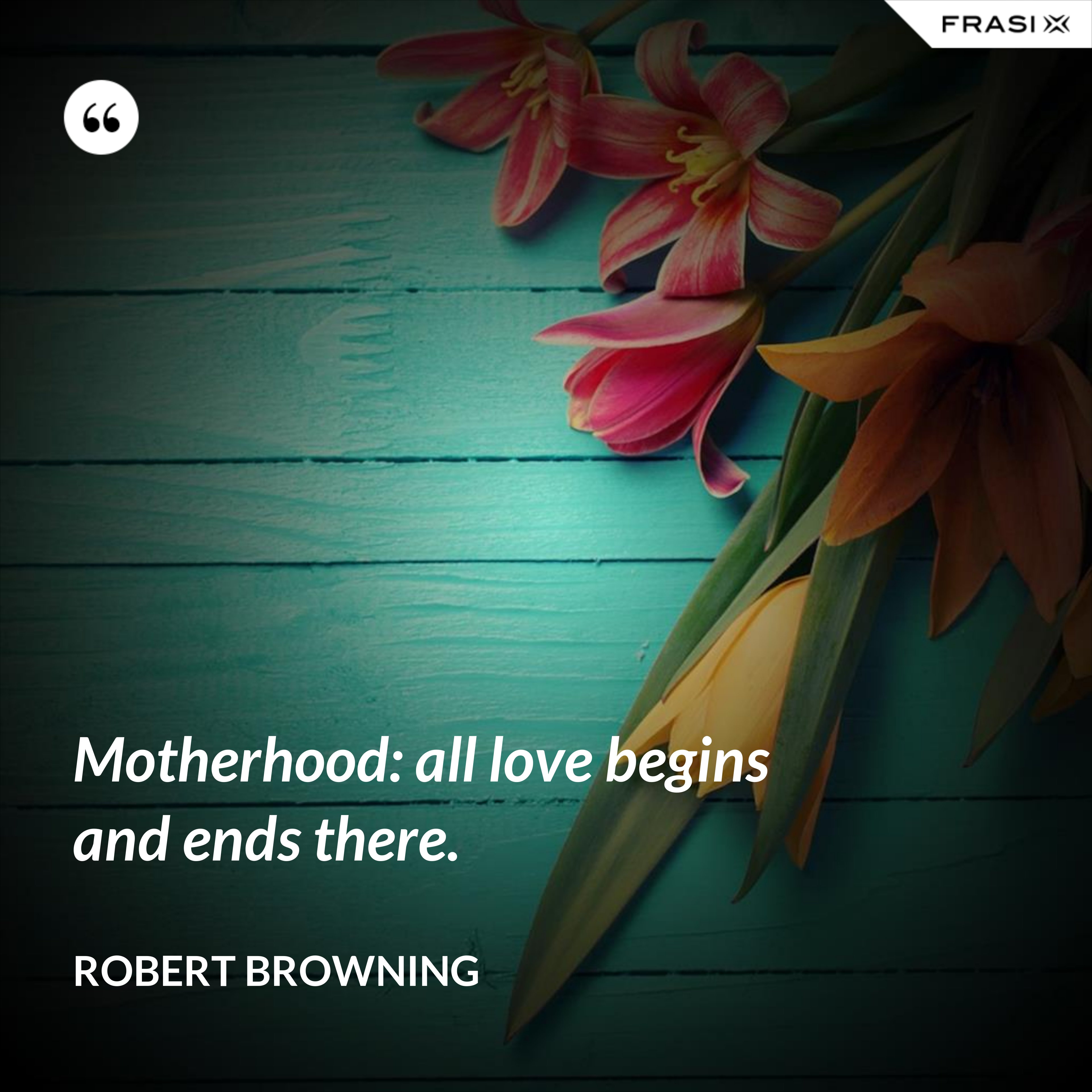 Motherhood: all love begins and ends there. - Robert Browning