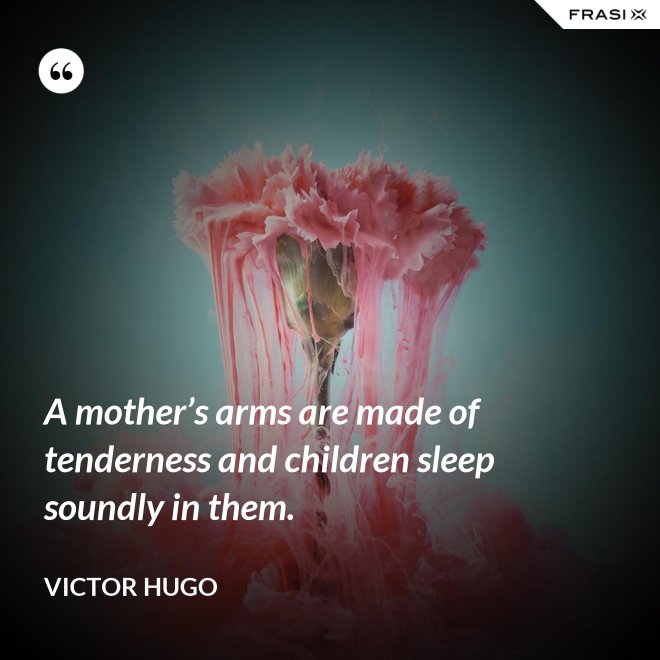 A mother’s arms are made of tenderness and children sleep soundly in them. - Victor Hugo