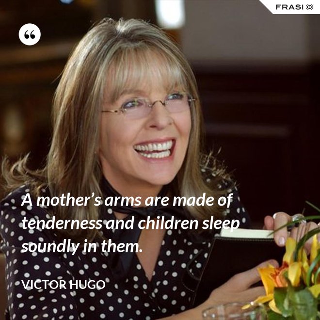 A mother’s arms are made of tenderness and children sleep soundly in them. - Victor Hugo