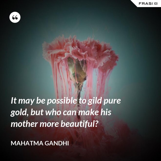 It may be possible to gild pure gold, but who can make his mother more beautiful? - Mahatma Gandhi
