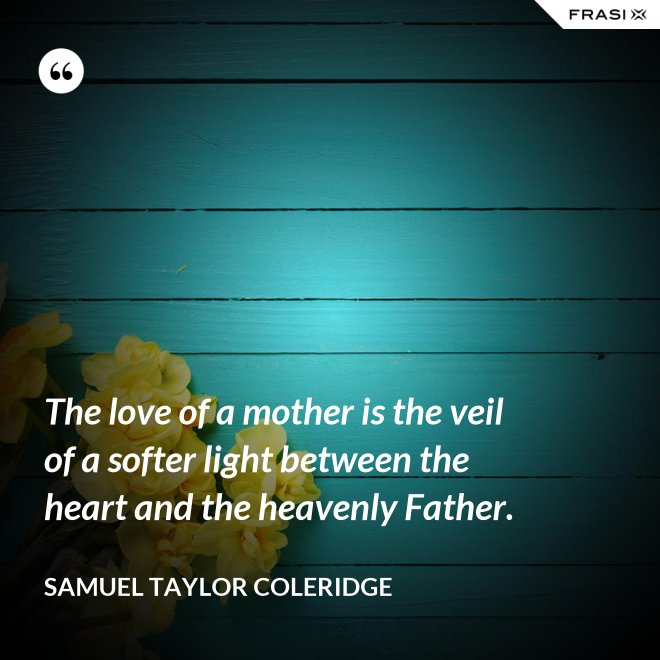 The love of a mother is the veil of a softer light between the heart and the heavenly Father. - Samuel Taylor Coleridge