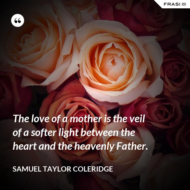 The love of a mother is the veil of a softer light between the heart and the heavenly Father. - Samuel Taylor Coleridge