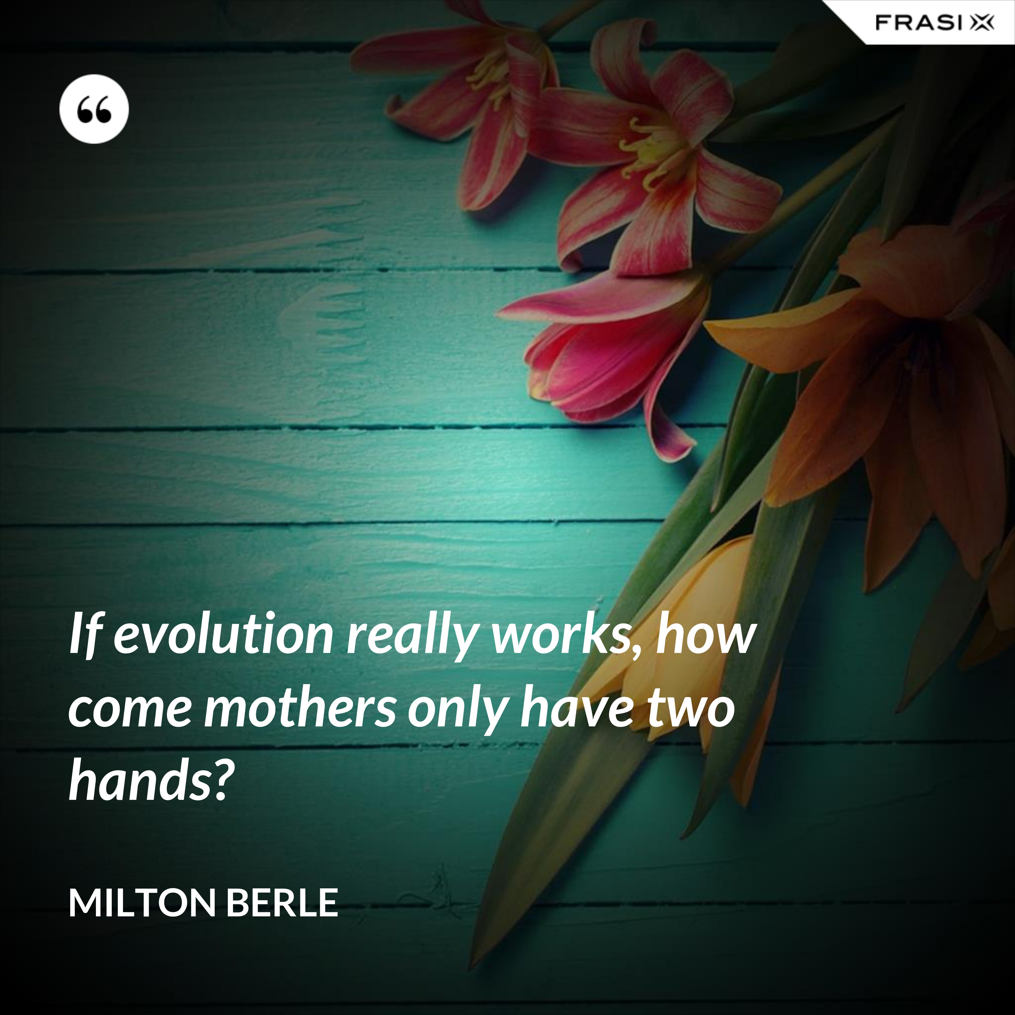If evolution really works, how come mothers only have two hands? - Milton Berle