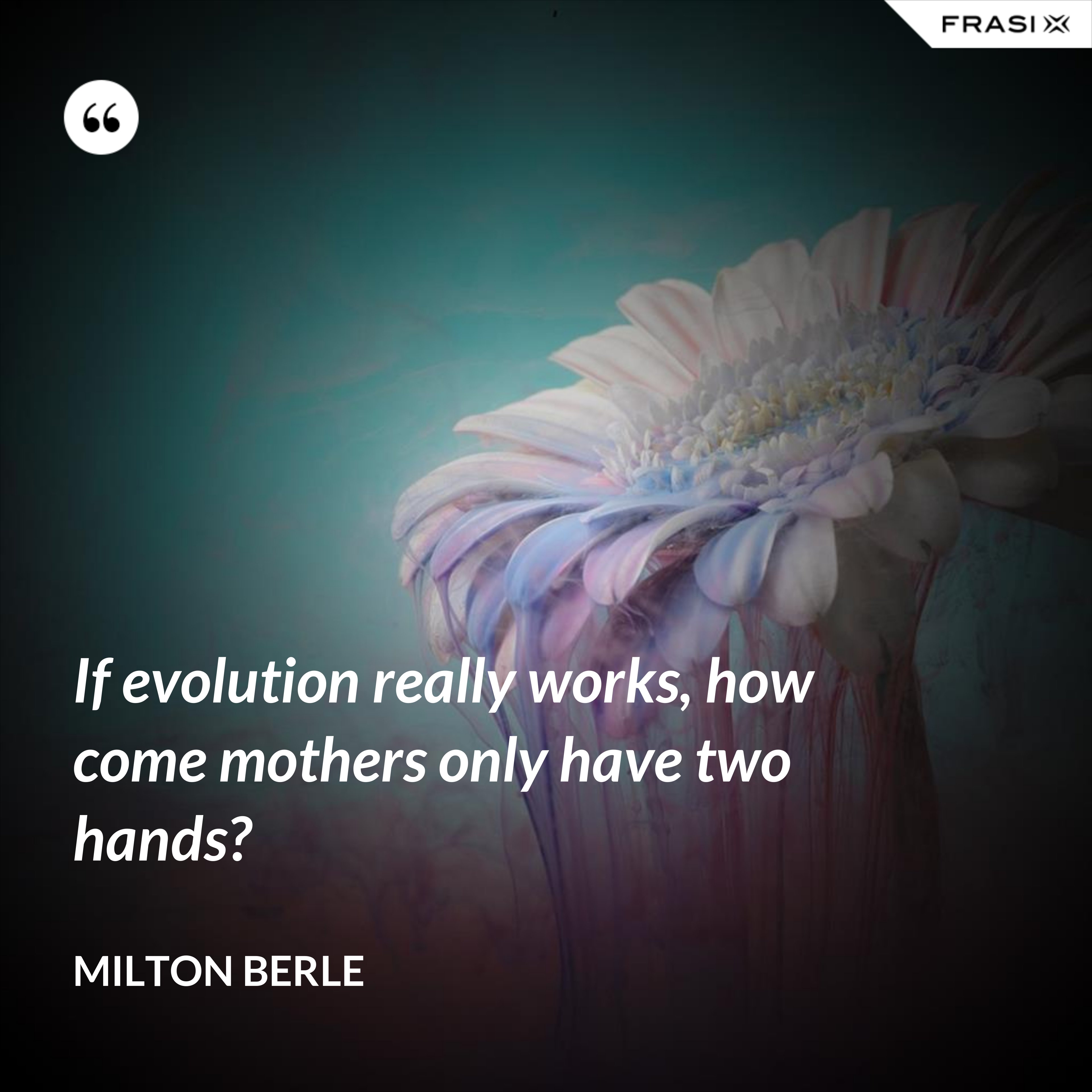 If evolution really works, how come mothers only have two hands? - Milton Berle