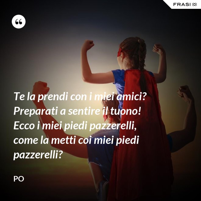 Te la prendi con i miei amici? Preparati a sentire il tuono! Ecco i miei piedi pazzerelli, come la metti coi miei piedi pazzerelli? - Po