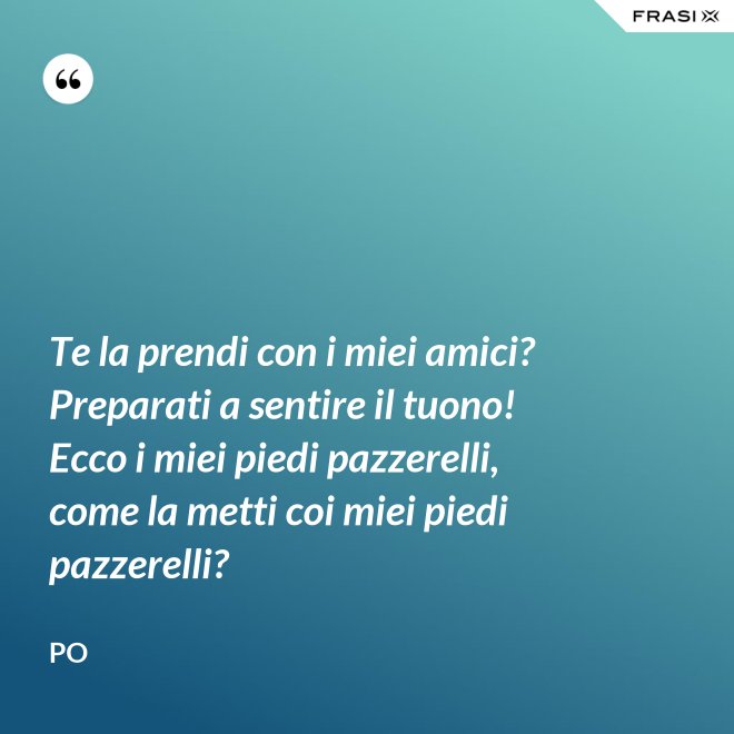 Te la prendi con i miei amici? Preparati a sentire il tuono! Ecco i miei piedi pazzerelli, come la metti coi miei piedi pazzerelli? - Po