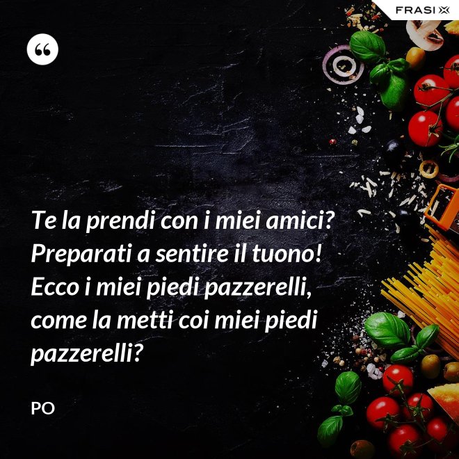 Te la prendi con i miei amici? Preparati a sentire il tuono! Ecco i miei piedi pazzerelli, come la metti coi miei piedi pazzerelli? - Po