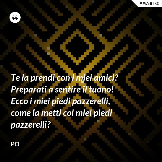 Te la prendi con i miei amici? Preparati a sentire il tuono! Ecco i miei piedi pazzerelli, come la metti coi miei piedi pazzerelli? - Po