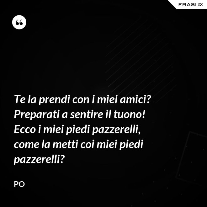 Te la prendi con i miei amici? Preparati a sentire il tuono! Ecco i miei piedi pazzerelli, come la metti coi miei piedi pazzerelli? - Po