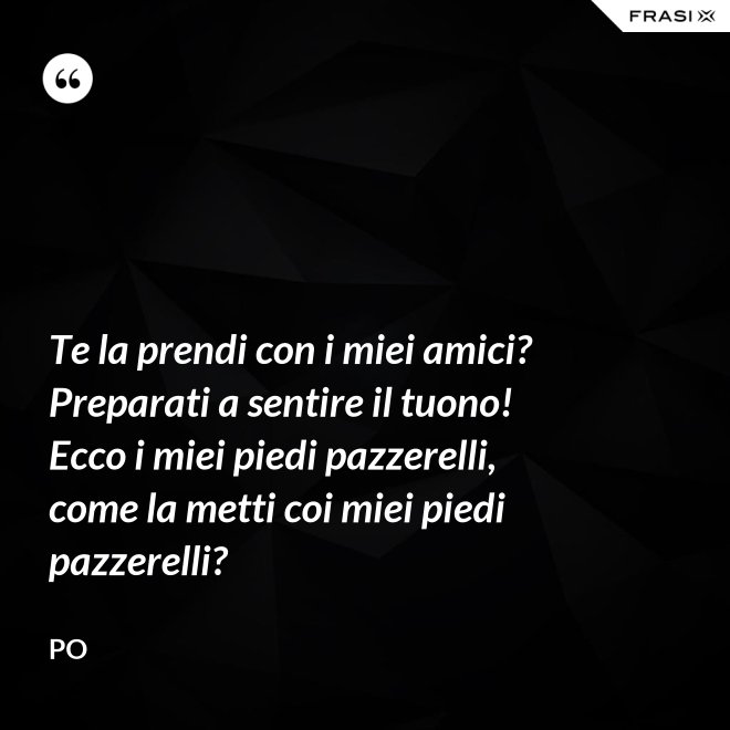 Te la prendi con i miei amici? Preparati a sentire il tuono! Ecco i miei piedi pazzerelli, come la metti coi miei piedi pazzerelli? - Po