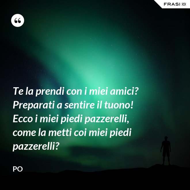 Te la prendi con i miei amici? Preparati a sentire il tuono! Ecco i miei piedi pazzerelli, come la metti coi miei piedi pazzerelli? - Po