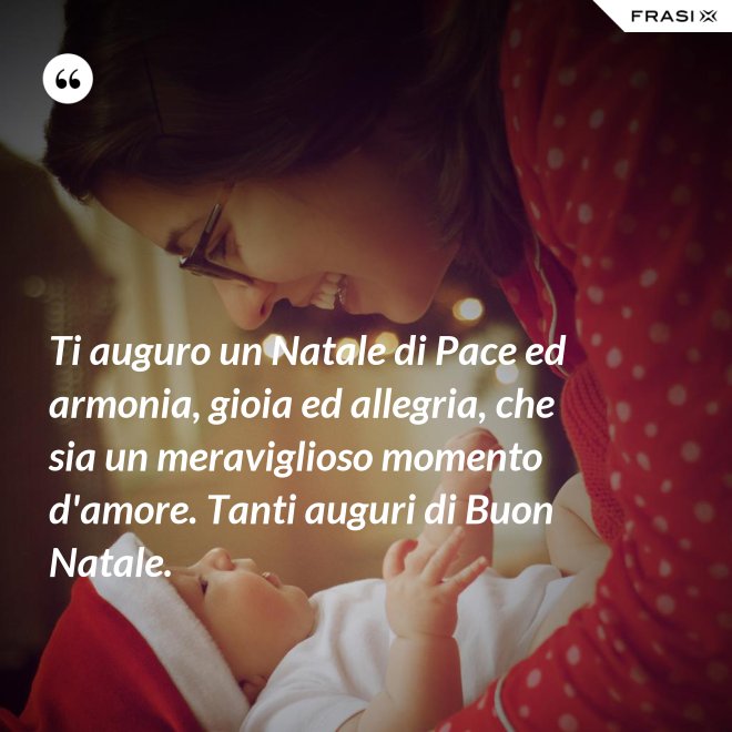 Ti auguro un Natale di Pace ed armonia, gioia ed allegria, che sia un meraviglioso momento d'amore. Tanti auguri di Buon Natale. - Anonimo