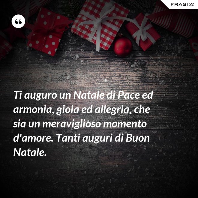 Ti auguro un Natale di Pace ed armonia, gioia ed allegria, che sia un meraviglioso momento d'amore. Tanti auguri di Buon Natale. - Anonimo