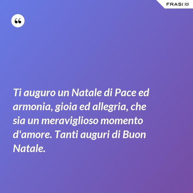 Ti auguro un Natale di Pace ed armonia, gioia ed allegria, che sia un meraviglioso momento d'amore. Tanti auguri di Buon Natale. - Anonimo