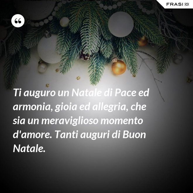 Ti auguro un Natale di Pace ed armonia, gioia ed allegria, che sia un meraviglioso momento d'amore. Tanti auguri di Buon Natale. - Anonimo