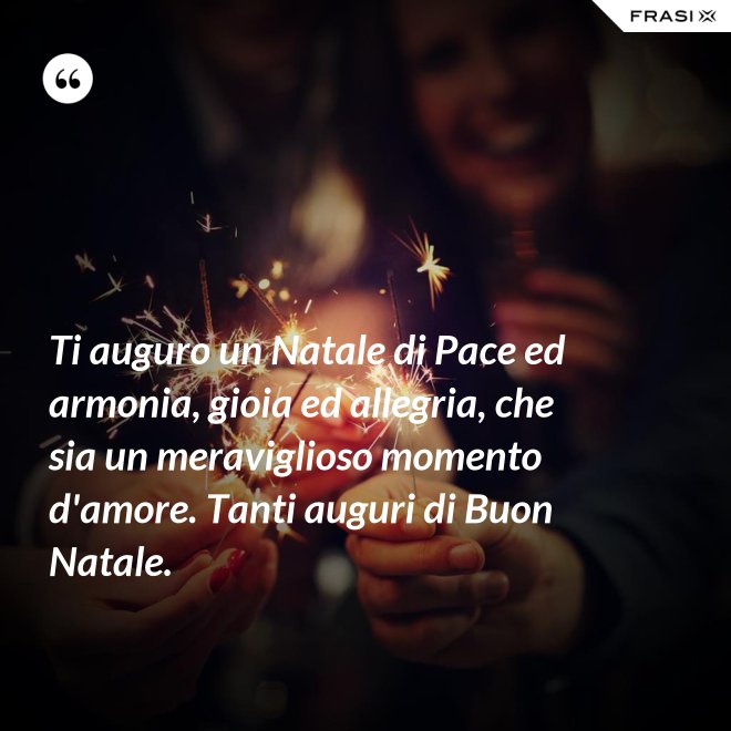 Ti auguro un Natale di Pace ed armonia, gioia ed allegria, che sia un meraviglioso momento d'amore. Tanti auguri di Buon Natale. - Anonimo