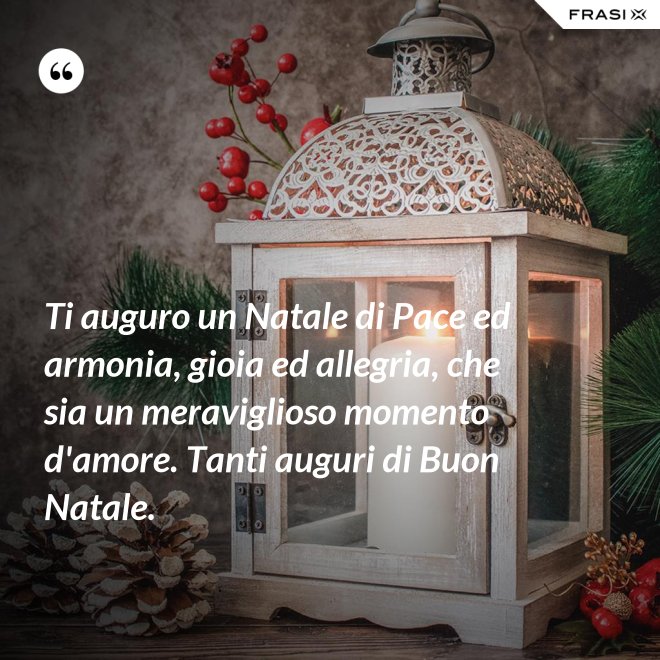 Ti auguro un Natale di Pace ed armonia, gioia ed allegria, che sia un meraviglioso momento d'amore. Tanti auguri di Buon Natale. - Anonimo