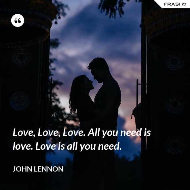 Love, Love, Love. All you need is love. Love is all you need. - John Lennon