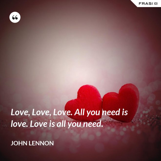 Love, Love, Love. All you need is love. Love is all you need. - John Lennon