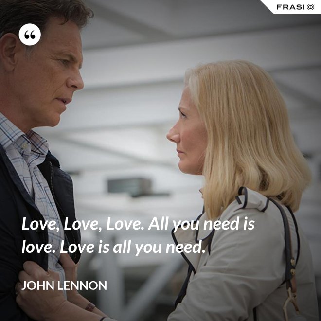 Love, Love, Love. All you need is love. Love is all you need. - John Lennon