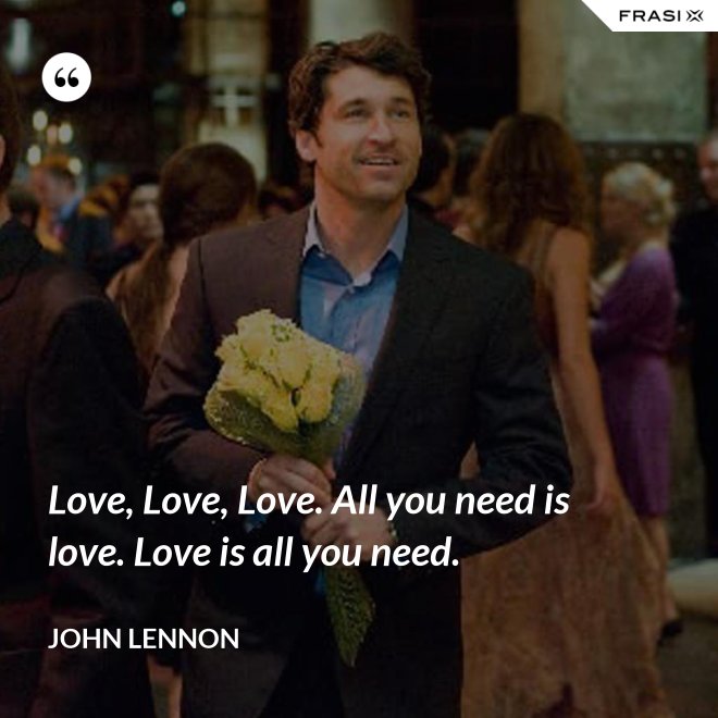 Love, Love, Love. All you need is love. Love is all you need. - John Lennon