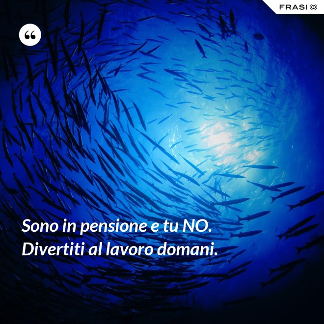 Sono in pensione e tu NO. Divertiti al lavoro domani. - Anonimo