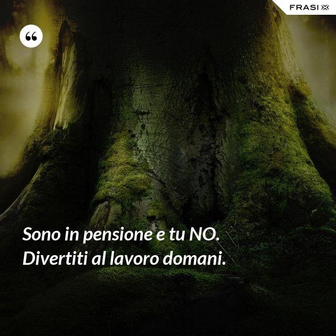 Sono in pensione e tu NO. Divertiti al lavoro domani. - Anonimo