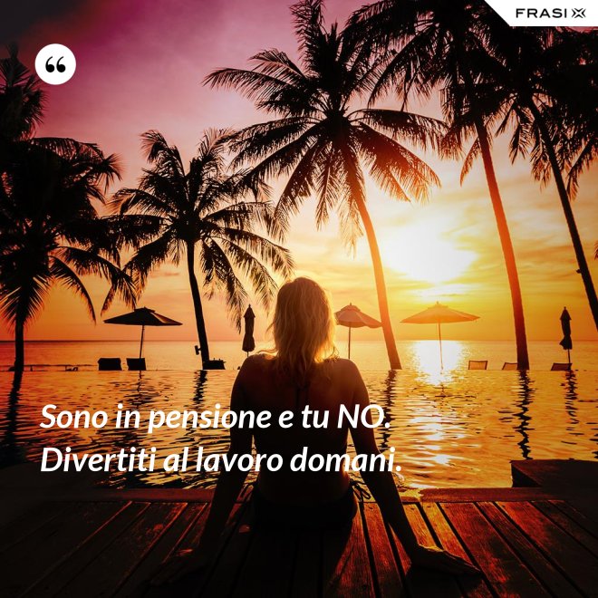 Sono in pensione e tu NO. Divertiti al lavoro domani. - Anonimo