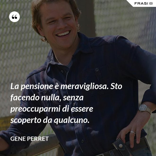 La pensione è meravigliosa. Sto facendo nulla, senza preoccuparmi di essere scoperto da qualcuno. - Gene Perret