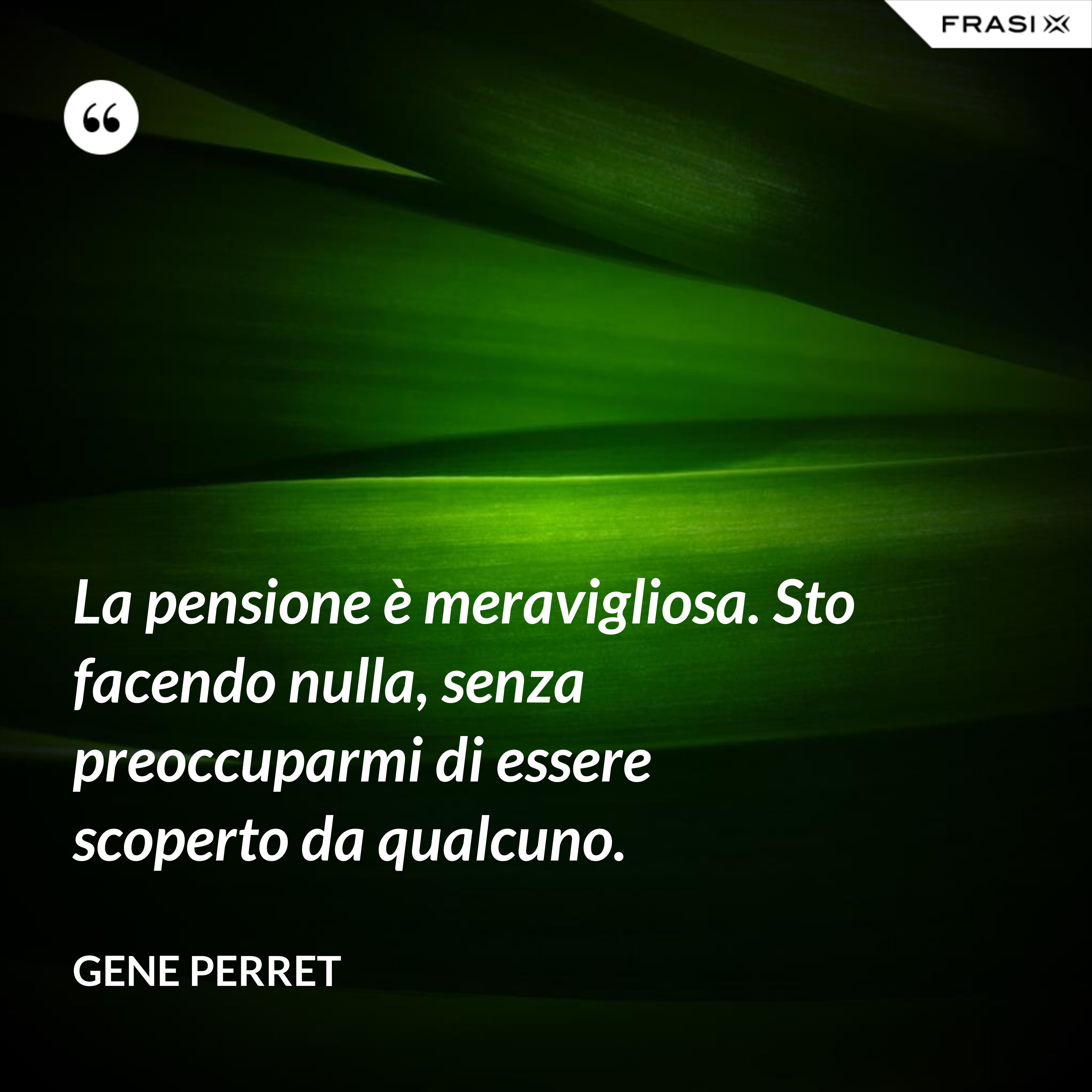 La pensione è meravigliosa. Sto facendo nulla, senza preoccuparmi di essere scoperto da qualcuno. - Gene Perret