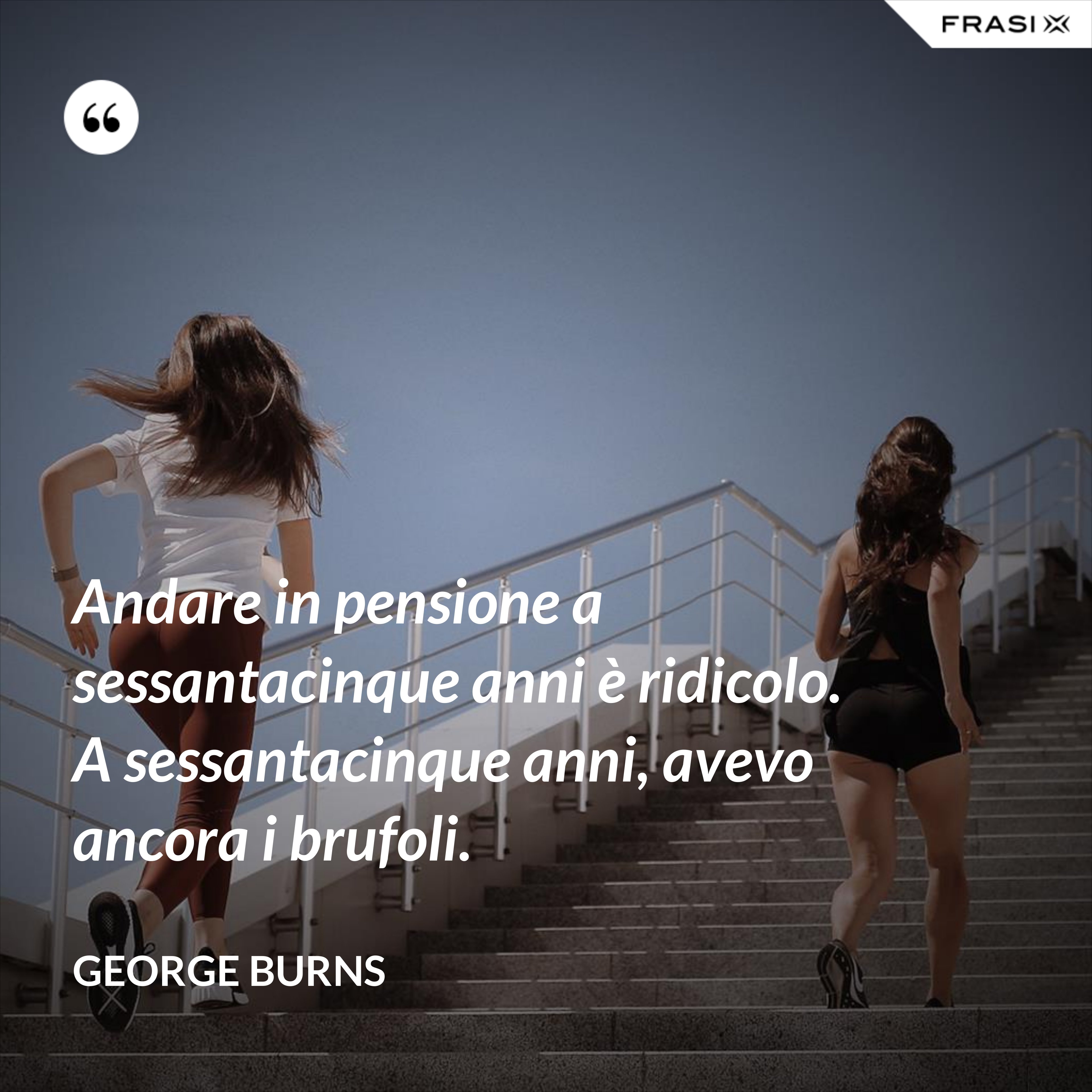 Andare in pensione a sessantacinque anni è ridicolo. A sessantacinque anni, avevo ancora i brufoli. - George Burns