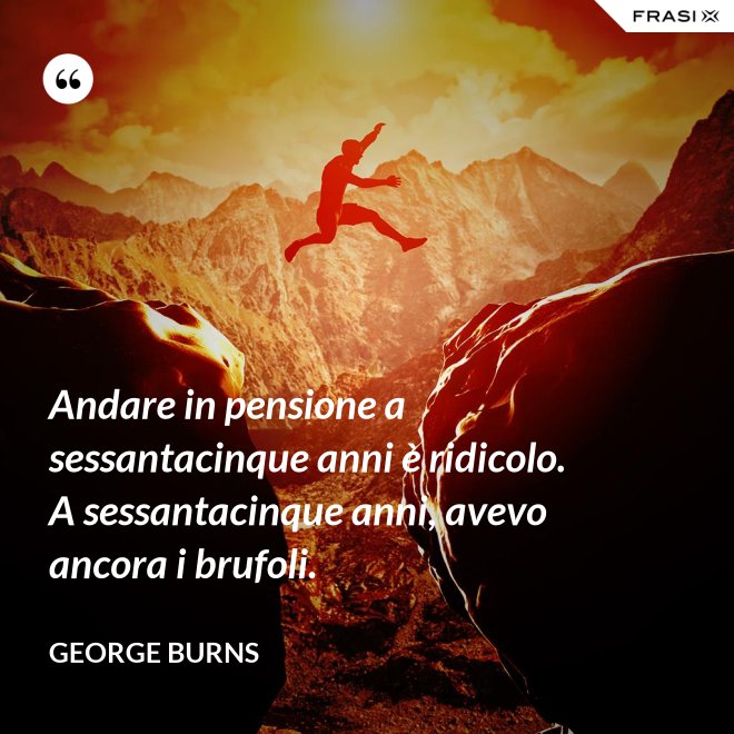 Andare in pensione a sessantacinque anni è ridicolo. A sessantacinque anni, avevo ancora i brufoli. - George Burns