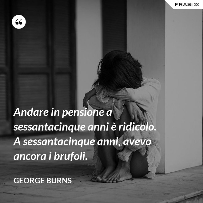 Andare in pensione a sessantacinque anni è ridicolo. A sessantacinque anni, avevo ancora i brufoli. - George Burns