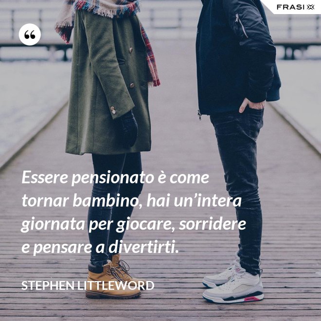 Essere pensionato è come tornar bambino, hai un’intera giornata per giocare, sorridere e pensare a divertirti. - Stephen Littleword