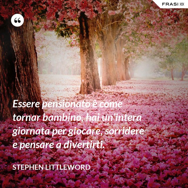 Essere pensionato è come tornar bambino, hai un’intera giornata per giocare, sorridere e pensare a divertirti. - Stephen Littleword