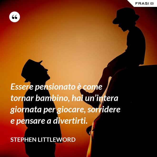 Essere pensionato è come tornar bambino, hai un’intera giornata per giocare, sorridere e pensare a divertirti. - Stephen Littleword