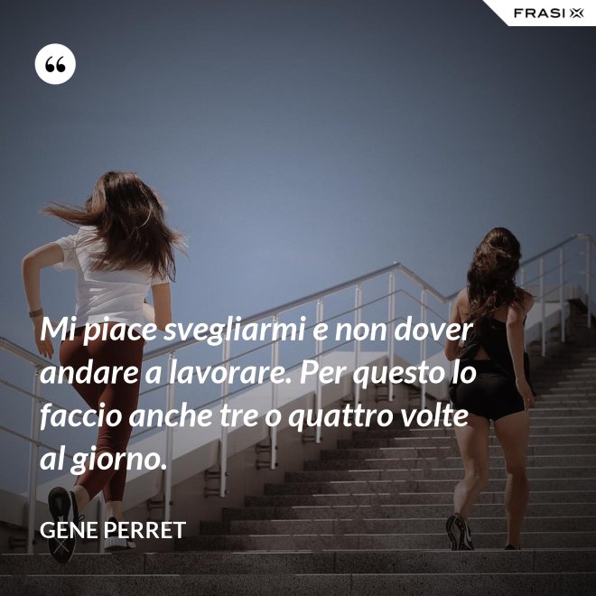 Mi piace svegliarmi e non dover andare a lavorare. Per questo lo faccio anche tre o quattro volte al giorno. - Gene Perret