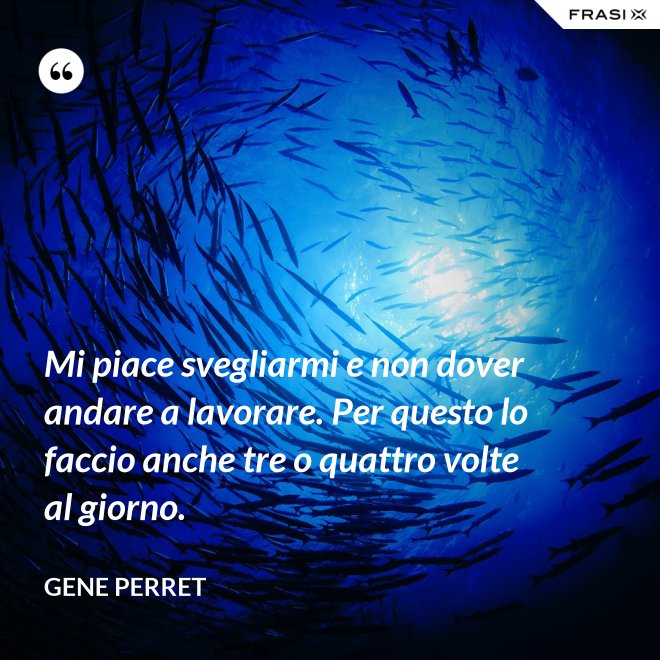 Mi piace svegliarmi e non dover andare a lavorare. Per questo lo faccio anche tre o quattro volte al giorno. - Gene Perret