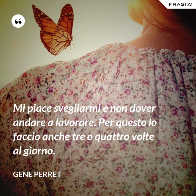 Mi piace svegliarmi e non dover andare a lavorare. Per questo lo faccio anche tre o quattro volte al giorno. - Gene Perret