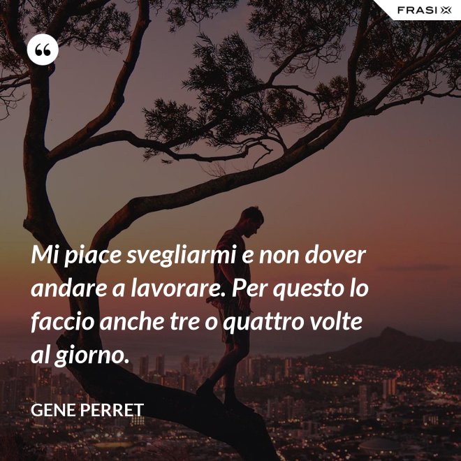 Mi piace svegliarmi e non dover andare a lavorare. Per questo lo faccio anche tre o quattro volte al giorno. - Gene Perret