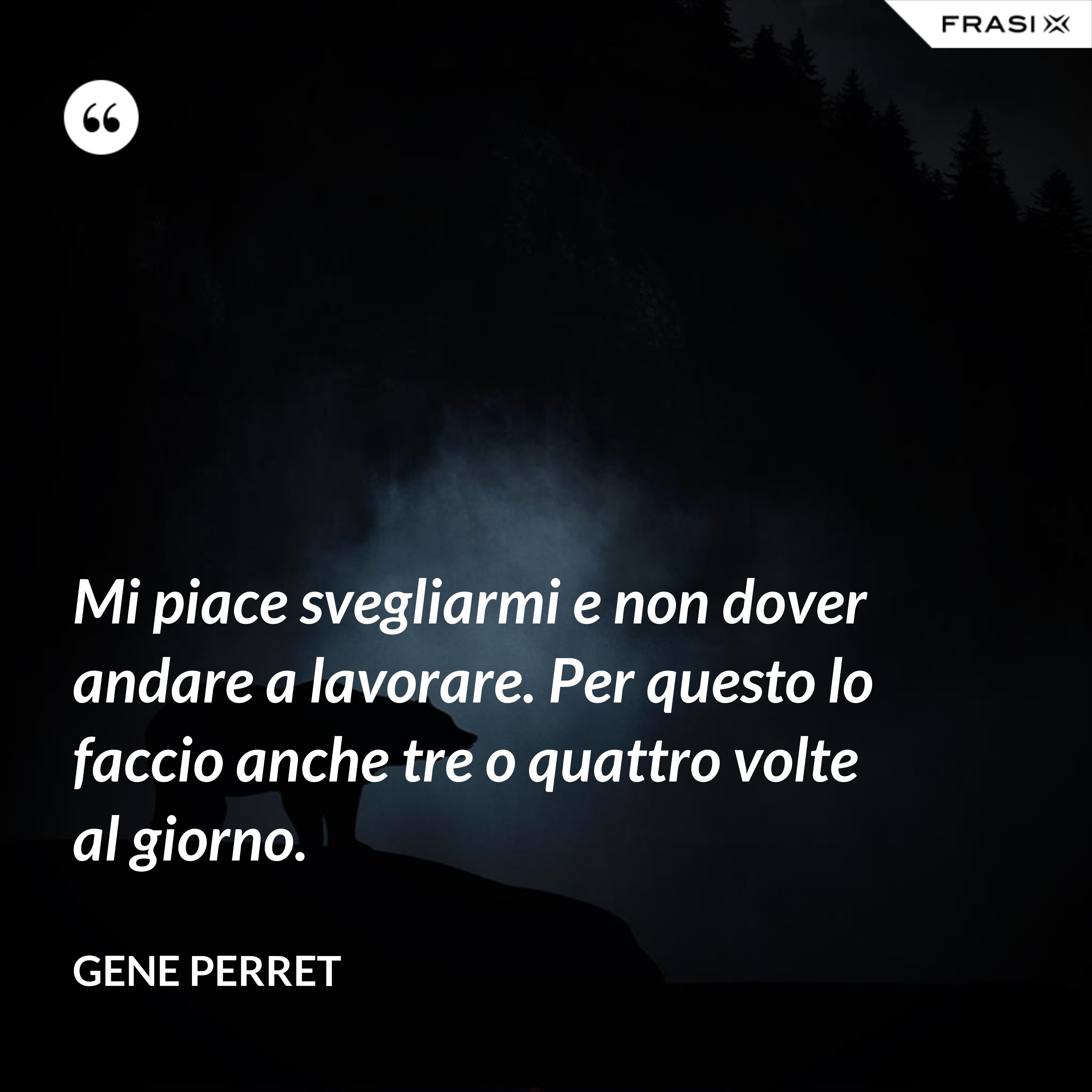 Mi piace svegliarmi e non dover andare a lavorare. Per questo lo faccio anche tre o quattro volte al giorno. - Gene Perret