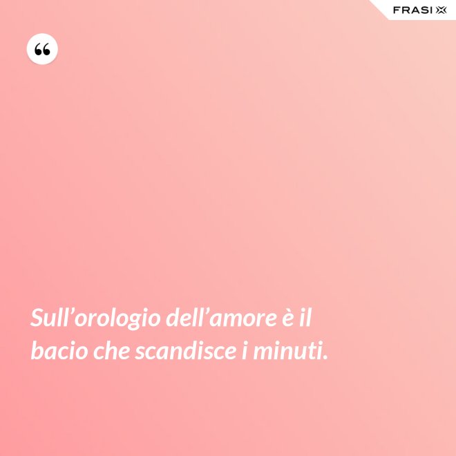Sull’orologio dell’amore è il bacio che scandisce i minuti. - Anonimo