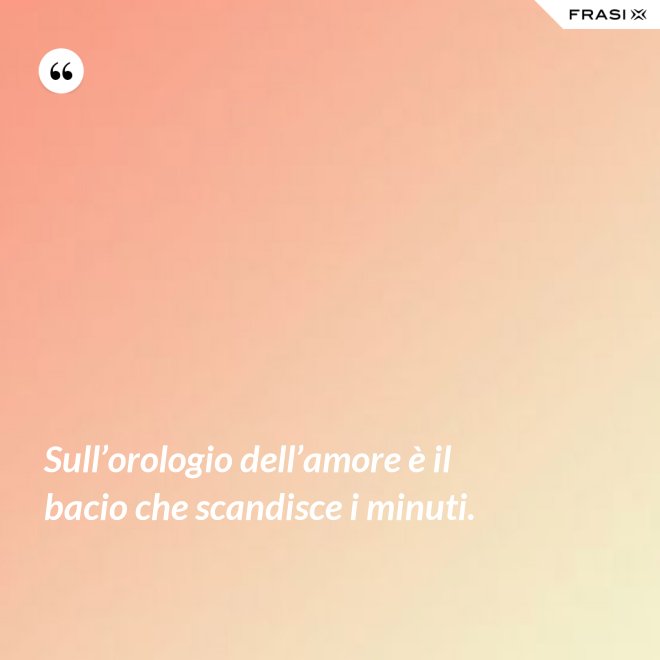 Sull’orologio dell’amore è il bacio che scandisce i minuti. - Anonimo