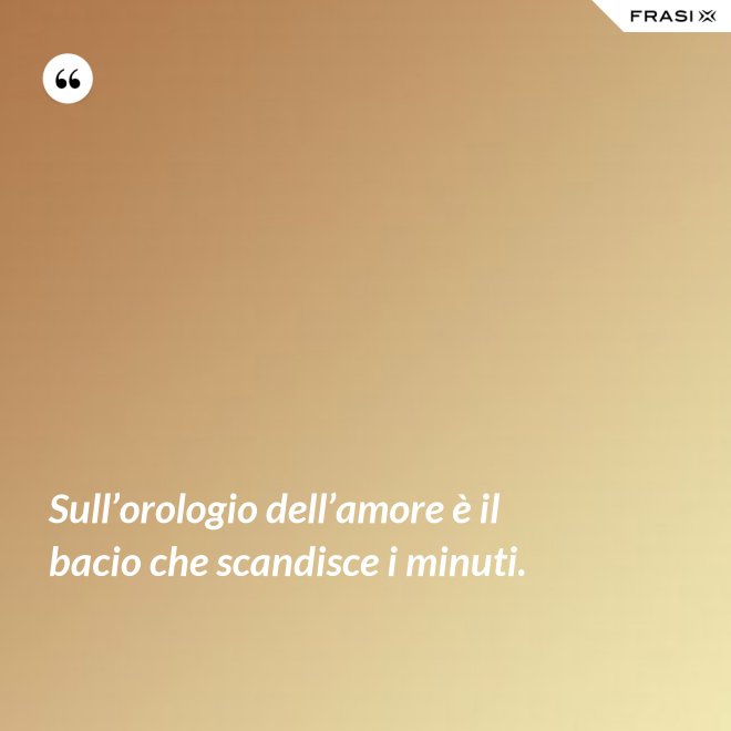 Sull’orologio dell’amore è il bacio che scandisce i minuti. - Anonimo
