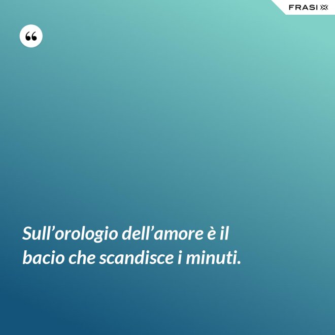 Sull’orologio dell’amore è il bacio che scandisce i minuti. - Anonimo