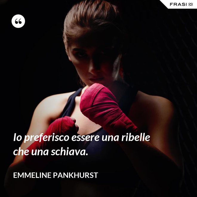 Io preferisco essere una ribelle che una schiava. - Emmeline Pankhurst