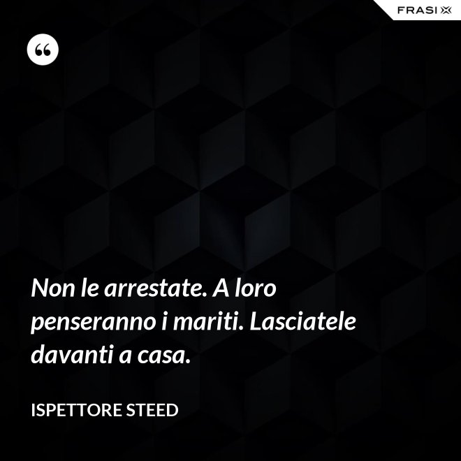 Non le arrestate. A loro penseranno i mariti. Lasciatele davanti a casa. - Ispettore Steed