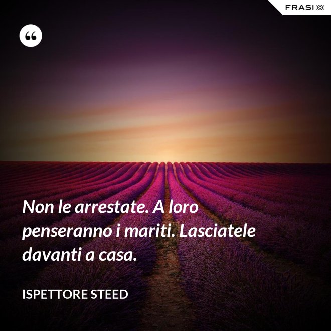 Non le arrestate. A loro penseranno i mariti. Lasciatele davanti a casa. - Ispettore Steed