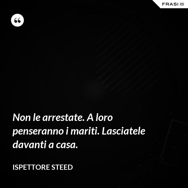 Non le arrestate. A loro penseranno i mariti. Lasciatele davanti a casa. - Ispettore Steed