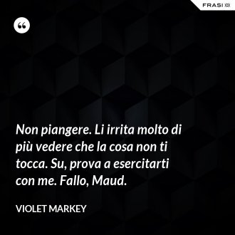 Non piangere. Li irrita molto di più vedere che la cosa non ti tocca. Su, prova a esercitarti con me. Fallo, Maud. - Violet Markey